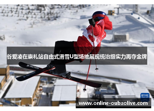 谷爱凌在崇礼站自由式滑雪U型场地展现统治级实力再夺金牌