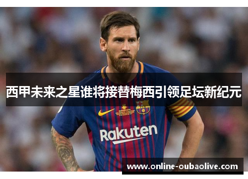 西甲未来之星谁将接替梅西引领足坛新纪元