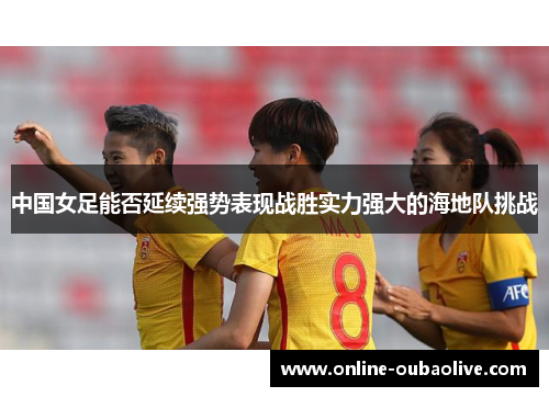 中国女足能否延续强势表现战胜实力强大的海地队挑战