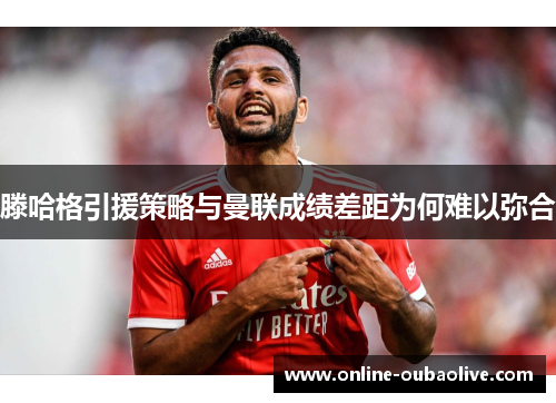 滕哈格引援策略与曼联成绩差距为何难以弥合