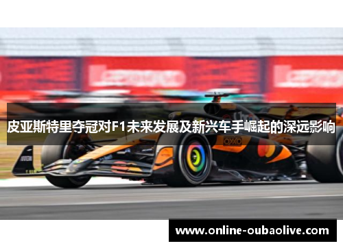 皮亚斯特里夺冠对F1未来发展及新兴车手崛起的深远影响