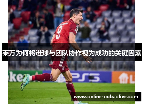 莱万为何将进球与团队协作视为成功的关键因素