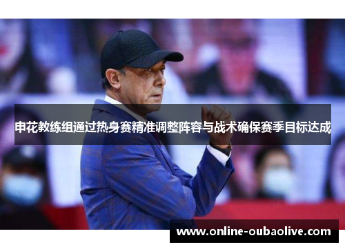 申花教练组通过热身赛精准调整阵容与战术确保赛季目标达成