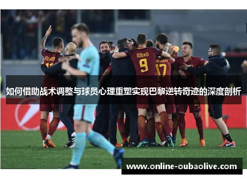 如何借助战术调整与球员心理重塑实现巴黎逆转奇迹的深度剖析