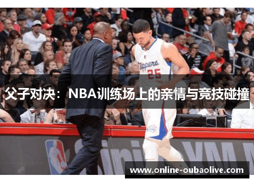 父子对决：NBA训练场上的亲情与竞技碰撞