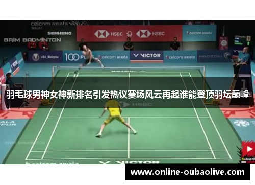 羽毛球男神女神新排名引发热议赛场风云再起谁能登顶羽坛巅峰