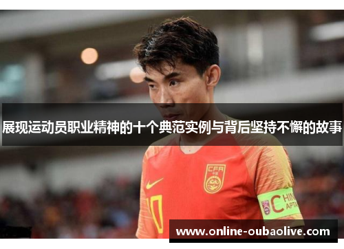 展现运动员职业精神的十个典范实例与背后坚持不懈的故事