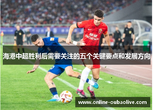 海港中超胜利后需要关注的五个关键要点和发展方向