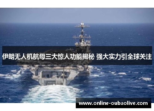 伊朗无人机航母三大惊人功能揭秘 强大实力引全球关注