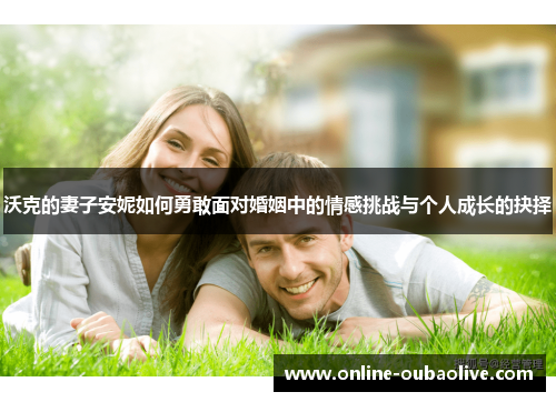 沃克的妻子安妮如何勇敢面对婚姻中的情感挑战与个人成长的抉择