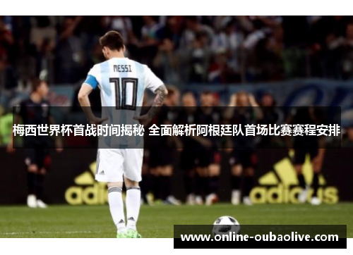 梅西世界杯首战时间揭秘 全面解析阿根廷队首场比赛赛程安排