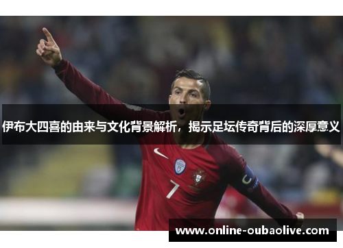伊布大四喜的由来与文化背景解析，揭示足坛传奇背后的深厚意义