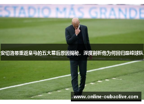 安切洛蒂重返皇马的五大幕后原因揭秘，深度剖析他为何回归巅峰球队