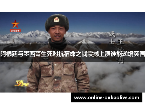 阿根廷与墨西哥生死对抗宿命之战震撼上演谁能逆境突围