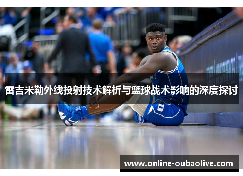 雷吉米勒外线投射技术解析与篮球战术影响的深度探讨